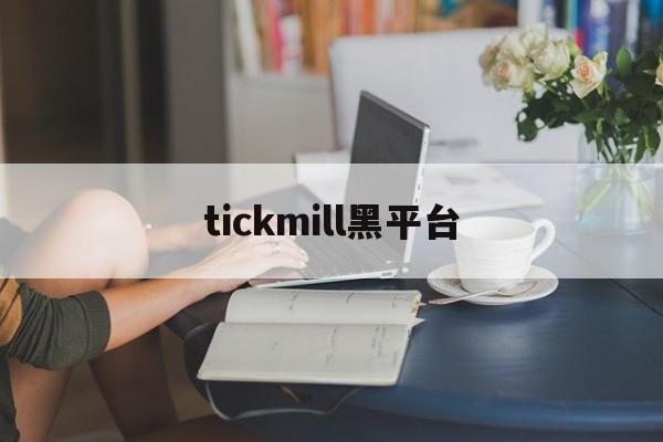 tickmill黑平台(tickmill平台官网)